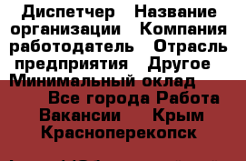 Диспетчер › Название организации ­ Компания-работодатель › Отрасль предприятия ­ Другое › Минимальный оклад ­ 10 000 - Все города Работа » Вакансии   . Крым,Красноперекопск